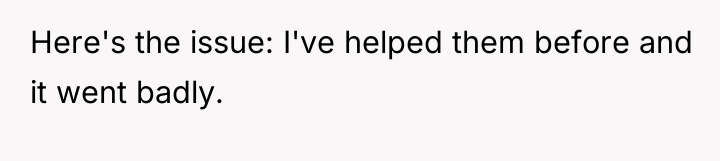 Here's the issue: I've helped them before and it went...
