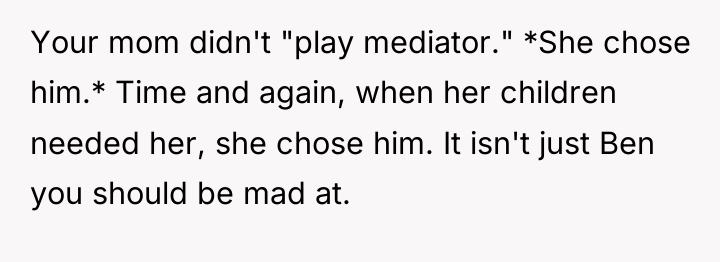 Your mom didn't "play mediator." *She chose him.* Time and...