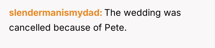 slendermanismydad The wedding was cancelled because of Pete.