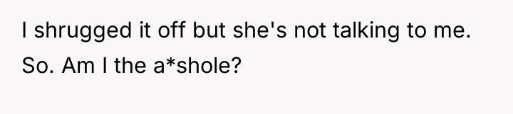 I shrugged it off but she's not talking to me....