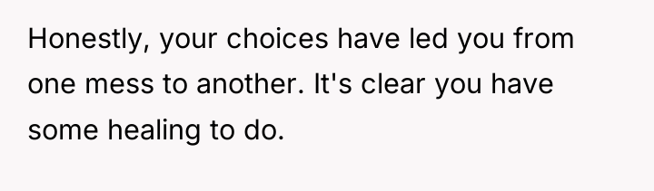 Honestly, your choices have led you from one mess to...
