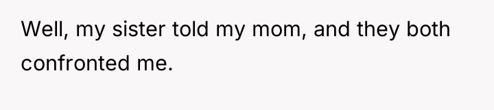 Well, my sister told my mom, and they both confronted...