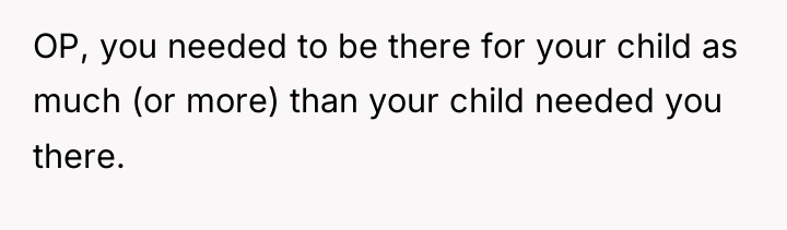 OP, you needed to be there for your child as...