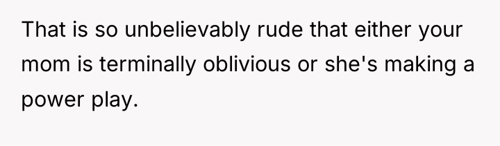 That is so unbelievably rude that either your mom is...
