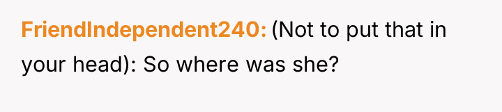 FriendIndependent240 (Not to put that in your head): So where...