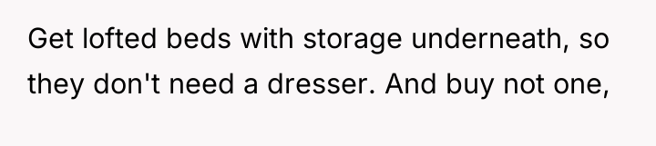 Get lofted beds with storage underneath, so they don't need...