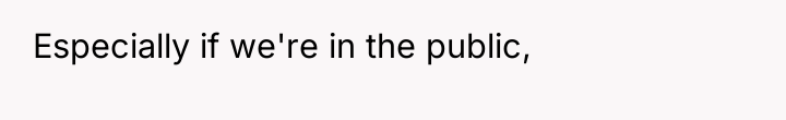 Especially if we're in the public,