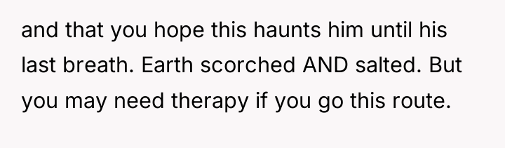 and that you hope this haunts him until his last...