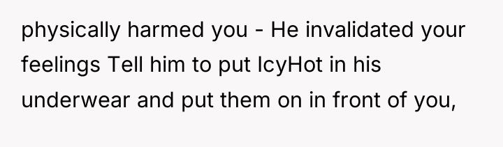 physically harmed you - He invalidated your feelings Tell him...