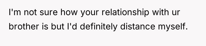 I'm not sure how your relationship with ur brother is...