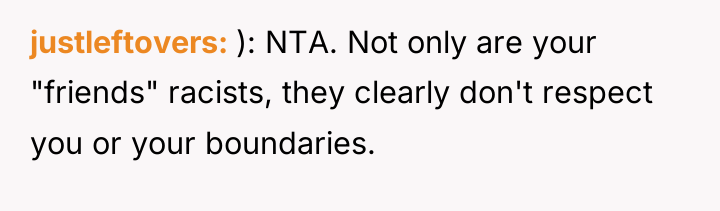 justleftovers ): NTA. Not only are your "friends" racists, they...