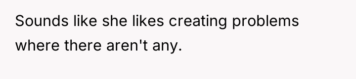 Sounds like she likes creating problems where there aren't any.