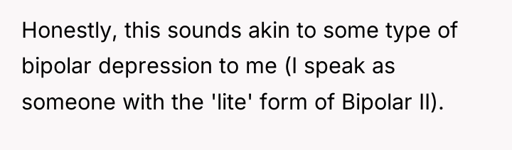 Honestly, this sounds akin to some type of bipolar depression...