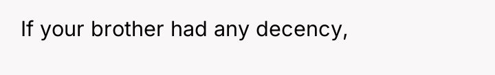 If your brother had any decency,