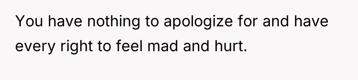 You have nothing to apologize for and have every right...