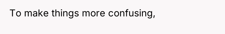 To make things more confusing,