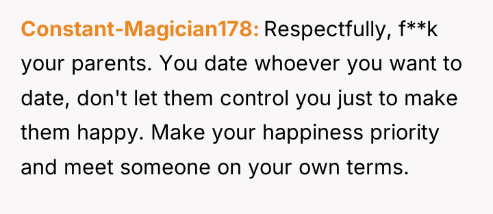 Constant-Magician178 Respectfully, f**k your parents. You date whoever you want...