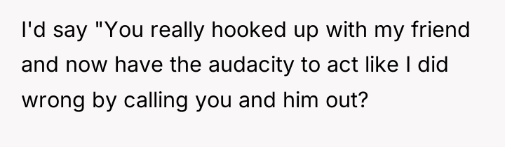I'd say "You really hooked up with my friend and...