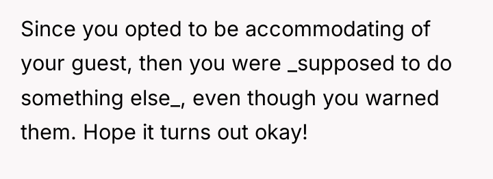 Since you opted to be accommodating of your guest, then...