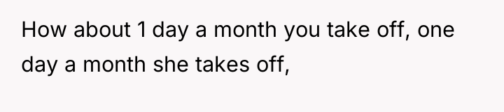 How about 1 day a month you take off, one...