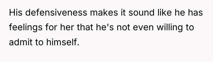 His defensiveness makes it sound like he has feelings for...
