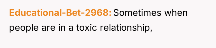 Educational-Bet-2968 Sometimes when people are in a toxic relationship,