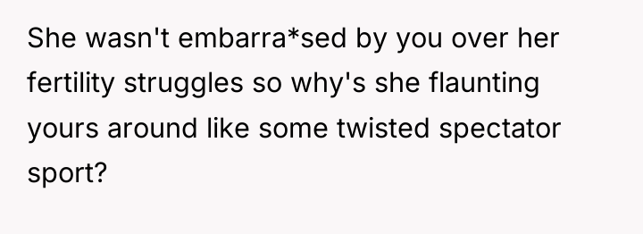 She wasn't embarra*sed by you over her fertility struggles so...