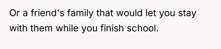 Or a friend's family that would let you stay with...
