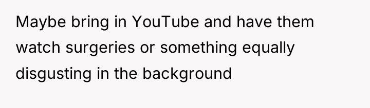 Maybe bring in YouTube and have them watch surgeries or...