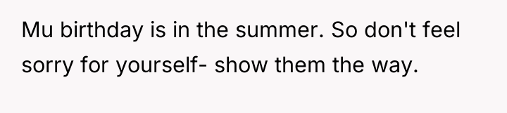Mu birthday is in the summer. So don't feel sorry...