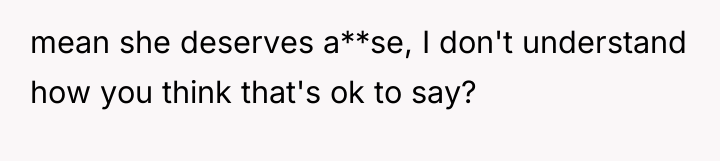 mean she deserves a**se, I don't understand how you think...