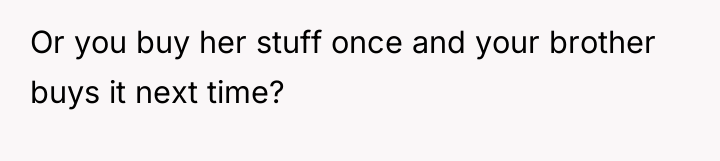 Or you buy her stuff once and your brother buys...