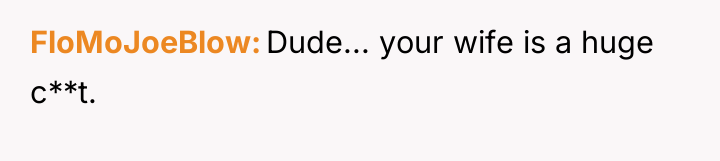 FloMoJoeBlow Dude... your wife is a huge c**t.