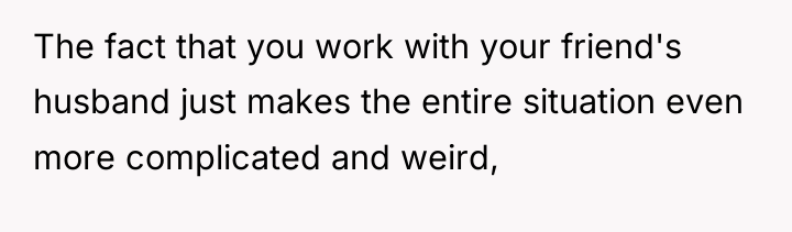 The fact that you work with your friend's husband just...