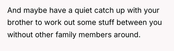 And maybe have a quiet catch up with your brother...