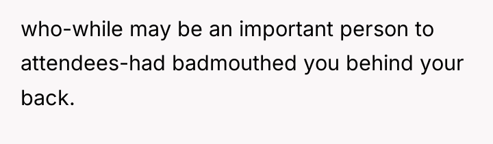 who-while may be an important person to attendees-had badmouthed you...