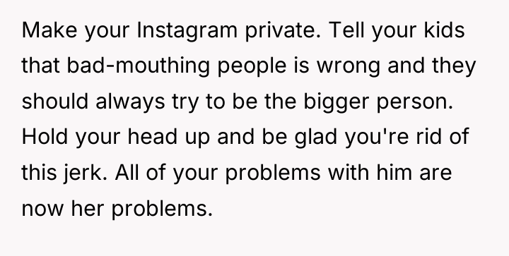 Make your Instagram private. Tell your kids that bad-mouthing people...