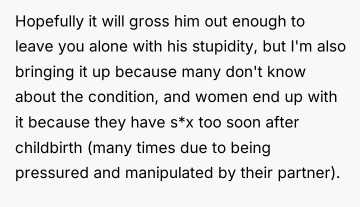 Hopefully it will gross him out enough to leave you...