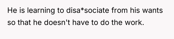 He is learning to disa*sociate from his wants so that...