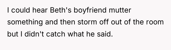 I could hear Beth's boyfriend mutter something and then storm...
