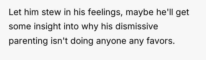 Let him stew in his feelings, maybe he'll get some...