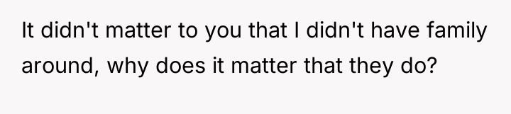 It didn't matter to you that I didn't have family...