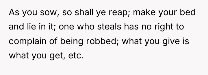 As you sow, so shall ye reap; make your bed...