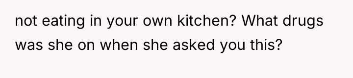 not eating in your own kitchen? What drugs was she...
