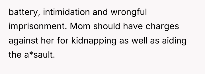 battery, intimidation and wrongful imprisonment. Mom should have charges against...