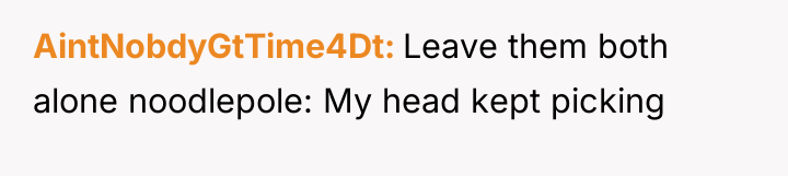 AintNobdyGtTime4Dt Leave them both alone noodlepole: My head kept picking
