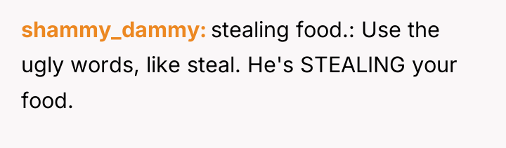shammy_dammy stealing food.: Use the ugly words, like steal. He's...