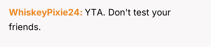 WhiskeyPixie24 YTA. Don't test your friends.