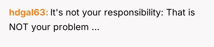 hdgal63 It's not your responsibility: That is NOT your problem...