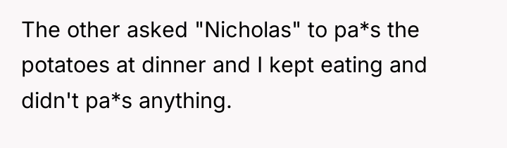 The other asked "Nicholas" to pa*s the potatoes at dinner...
